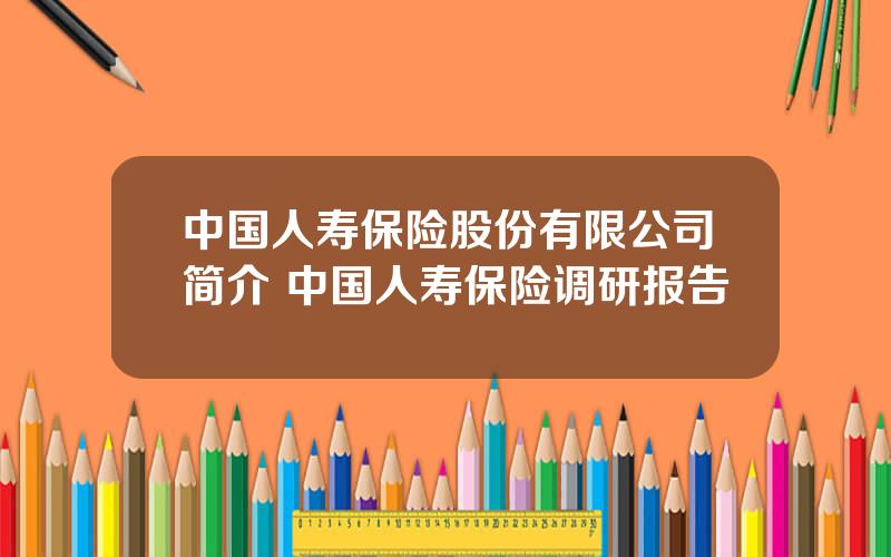 中国人寿保险股份有限公司简介 中国人寿保险调研报告